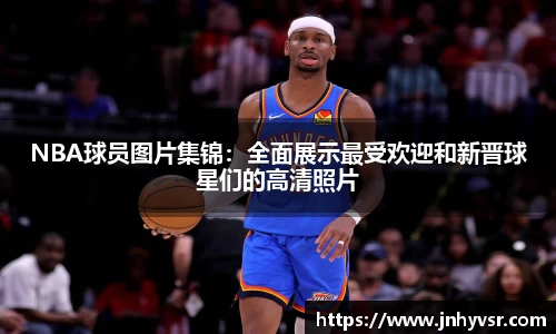NBA球员图片集锦：全面展示最受欢迎和新晋球星们的高清照片
